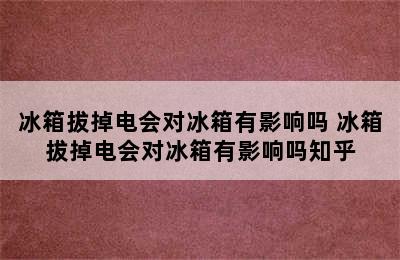 冰箱拔掉电会对冰箱有影响吗 冰箱拔掉电会对冰箱有影响吗知乎